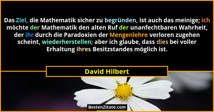 Das Ziel, die Mathematik sicher zu begründen, ist auch das meinige; ich möchte der Mathematik den alten Ruf der unanfechtbaren Wahrhei... - David Hilbert