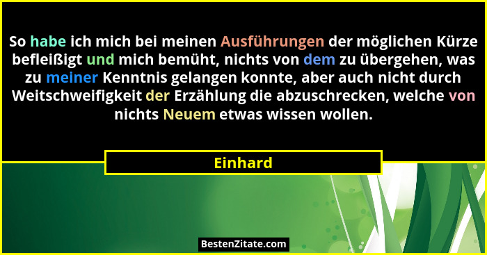 So habe ich mich bei meinen Ausführungen der möglichen Kürze befleißigt und mich bemüht, nichts von dem zu übergehen, was zu meiner Kenntnis... - Einhard