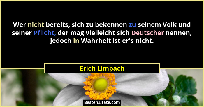 Wer nicht bereits, sich zu bekennen zu seinem Volk und seiner Pflicht, der mag vielleicht sich Deutscher nennen, jedoch in Wahrheit is... - Erich Limpach