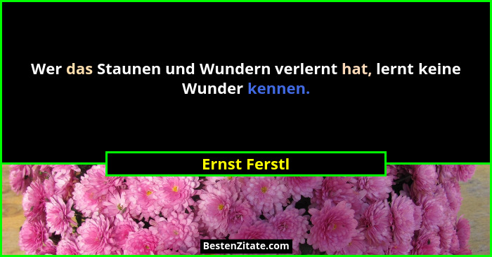 Wer das Staunen und Wundern verlernt hat, lernt keine Wunder kennen.... - Ernst Ferstl