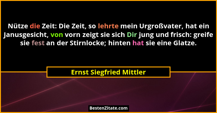 Nütze die Zeit: Die Zeit, so lehrte mein Urgroßvater, hat ein Janusgesicht, von vorn zeigt sie sich Dir jung und frisch: gre... - Ernst Siegfried Mittler