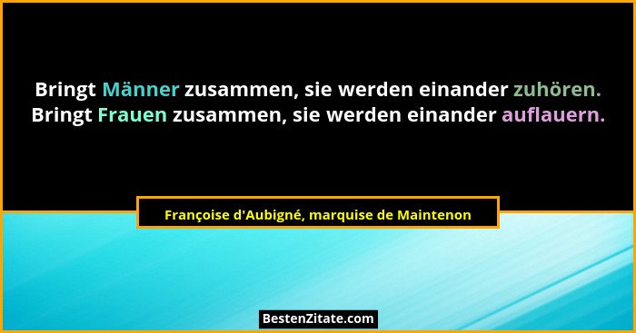 Bringt Männer zusammen, sie werden einander zuhören. Bringt Frauen zusammen, sie werden einander aufl... - Françoise d'Aubigné, marquise de Maintenon