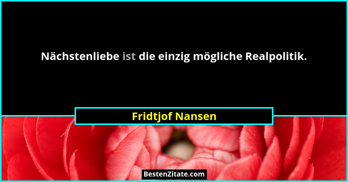 Nächstenliebe ist die einzig mögliche Realpolitik.... - Fridtjof Nansen