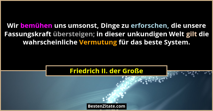 Wir bemühen uns umsonst, Dinge zu erforschen, die unsere Fassungskraft übersteigen; in dieser unkundigen Welt gilt die wahrs... - Friedrich II. der Große