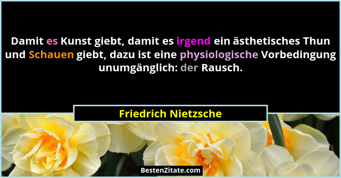 Damit es Kunst giebt, damit es irgend ein ästhetisches Thun und Schauen giebt, dazu ist eine physiologische Vorbedingung unumgän... - Friedrich Nietzsche