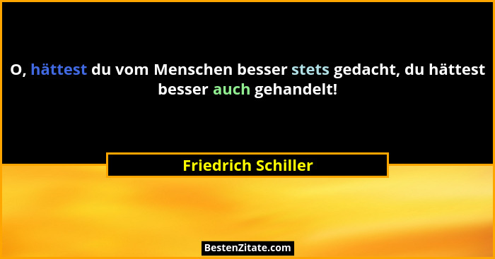 O, hättest du vom Menschen besser stets gedacht, du hättest besser auch gehandelt!... - Friedrich Schiller