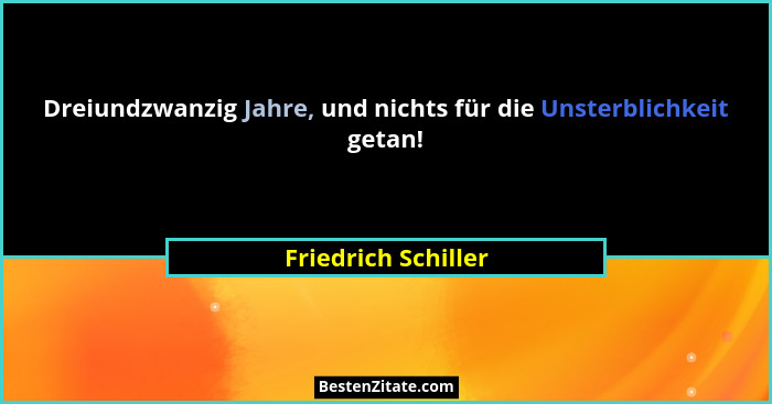 Dreiundzwanzig Jahre, und nichts für die Unsterblichkeit getan!... - Friedrich Schiller