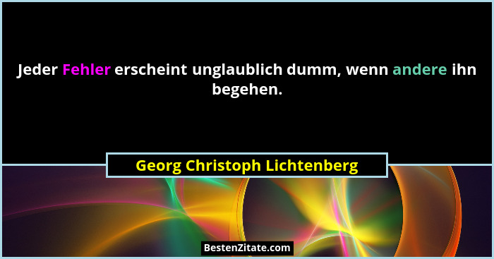 Jeder Fehler erscheint unglaublich dumm, wenn andere ihn begehen.... - Georg Christoph Lichtenberg