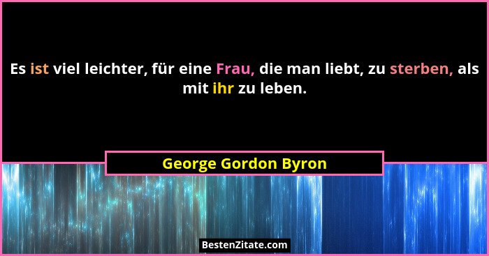 Es ist viel leichter, für eine Frau, die man liebt, zu sterben, als mit ihr zu leben.... - George Gordon Byron
