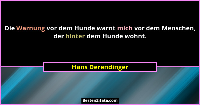 Die Warnung vor dem Hunde warnt mich vor dem Menschen, der hinter dem Hunde wohnt.... - Hans Derendinger
