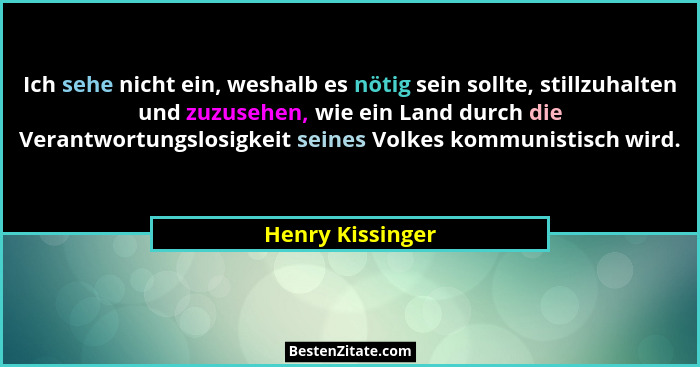 Ich sehe nicht ein, weshalb es nötig sein sollte, stillzuhalten und zuzusehen, wie ein Land durch die Verantwortungslosigkeit seines... - Henry Kissinger