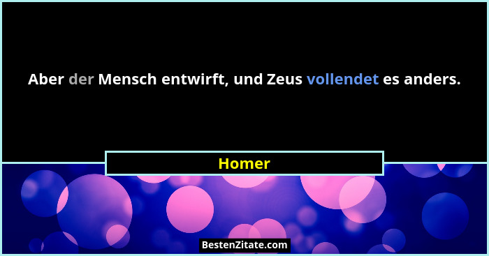 Aber der Mensch entwirft, und Zeus vollendet es anders.... - Homer