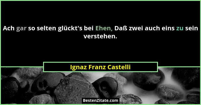 Ach gar so selten glückt's bei Ehen, Daß zwei auch eins zu sein verstehen.... - Ignaz Franz Castelli