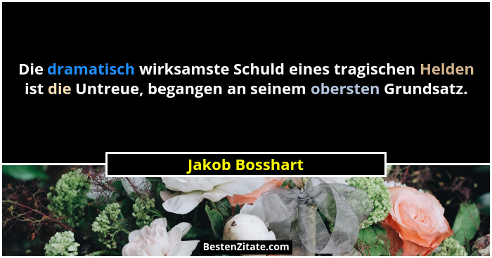 Die dramatisch wirksamste Schuld eines tragischen Helden ist die Untreue, begangen an seinem obersten Grundsatz.... - Jakob Bosshart