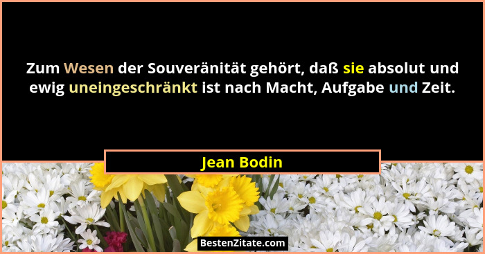 Zum Wesen der Souveränität gehört, daß sie absolut und ewig uneingeschränkt ist nach Macht, Aufgabe und Zeit.... - Jean Bodin