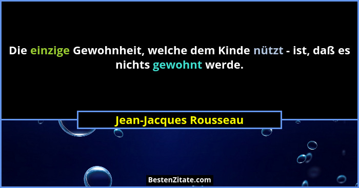 Die einzige Gewohnheit, welche dem Kinde nützt - ist, daß es nichts gewohnt werde.... - Jean-Jacques Rousseau