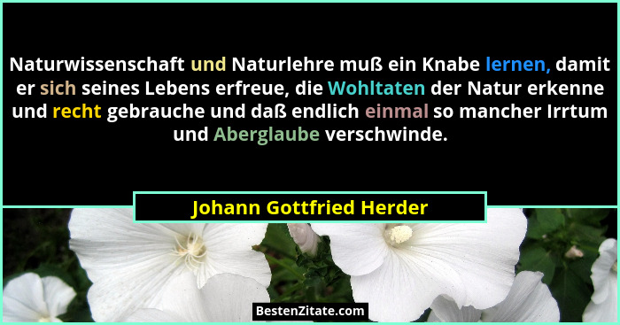 Naturwissenschaft und Naturlehre muß ein Knabe lernen, damit er sich seines Lebens erfreue, die Wohltaten der Natur erkenne... - Johann Gottfried Herder