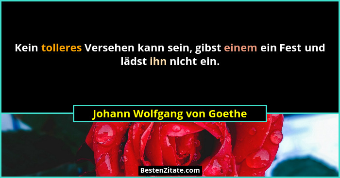 Kein tolleres Versehen kann sein, gibst einem ein Fest und lädst ihn nicht ein.... - Johann Wolfgang von Goethe