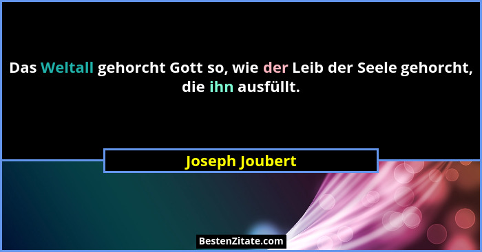 Das Weltall gehorcht Gott so, wie der Leib der Seele gehorcht, die ihn ausfüllt.... - Joseph Joubert