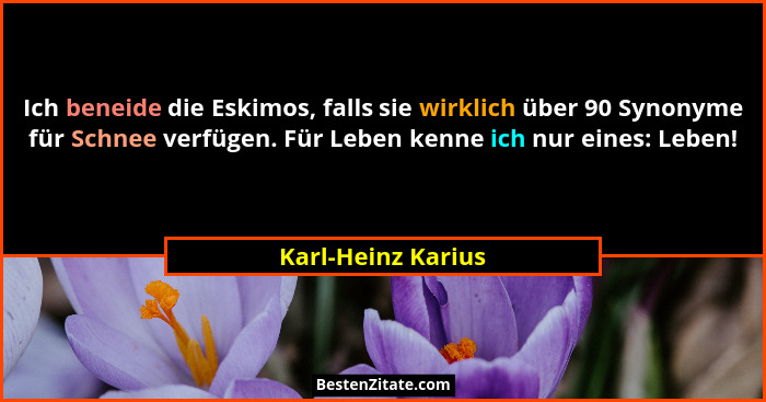 Ich beneide die Eskimos, falls sie wirklich über 90 Synonyme für Schnee verfügen. Für Leben kenne ich nur eines: Leben!... - Karl-Heinz Karius