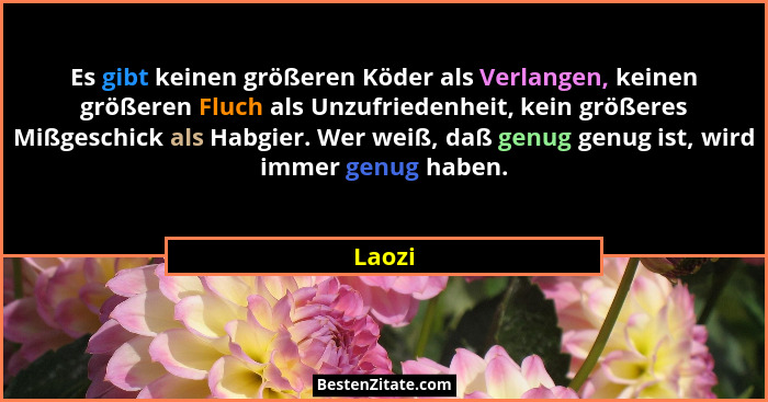 Es gibt keinen größeren Köder als Verlangen, keinen größeren Fluch als Unzufriedenheit, kein größeres Mißgeschick als Habgier. Wer weiß, daß g... - Laozi