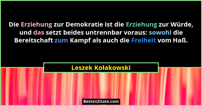 Die Erziehung zur Demokratie ist die Erziehung zur Würde, und das setzt beides untrennbar voraus: sowohl die Bereitschaft zum Kamp... - Leszek Kołakowski