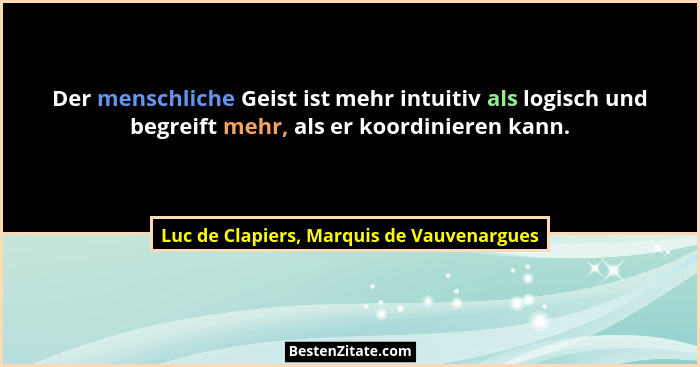 Der menschliche Geist ist mehr intuitiv als logisch und begreift mehr, als er koordinieren kann.... - Luc de Clapiers, Marquis de Vauvenargues