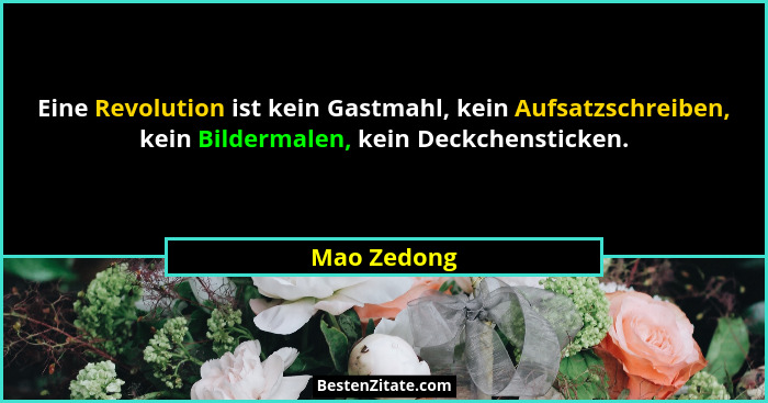 Eine Revolution ist kein Gastmahl, kein Aufsatzschreiben, kein Bildermalen, kein Deckchensticken.... - Mao Zedong