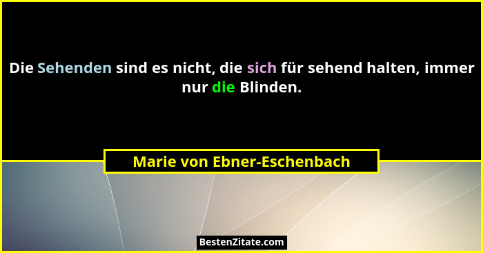 Die Sehenden sind es nicht, die sich für sehend halten, immer nur die Blinden.... - Marie von Ebner-Eschenbach
