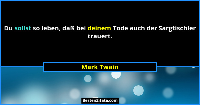 Du sollst so leben, daß bei deinem Tode auch der Sargtischler trauert.... - Mark Twain