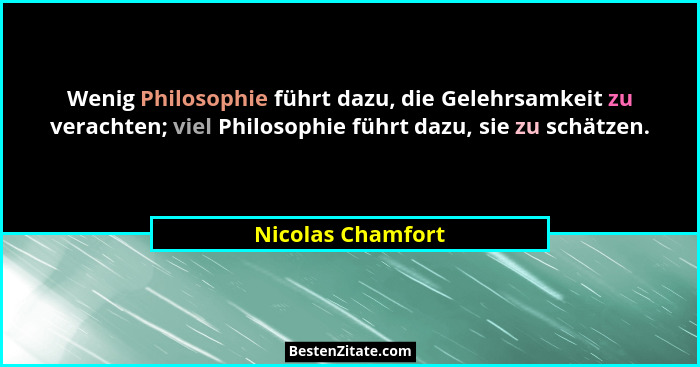 Wenig Philosophie führt dazu, die Gelehrsamkeit zu verachten; viel Philosophie führt dazu, sie zu schätzen.... - Nicolas Chamfort