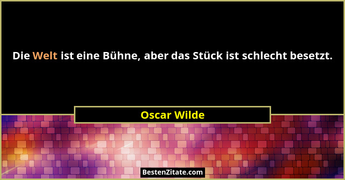 Die Welt ist eine Bühne, aber das Stück ist schlecht besetzt.... - Oscar Wilde