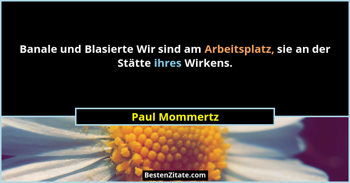 Banale und Blasierte Wir sind am Arbeitsplatz, sie an der Stätte ihres Wirkens.... - Paul Mommertz