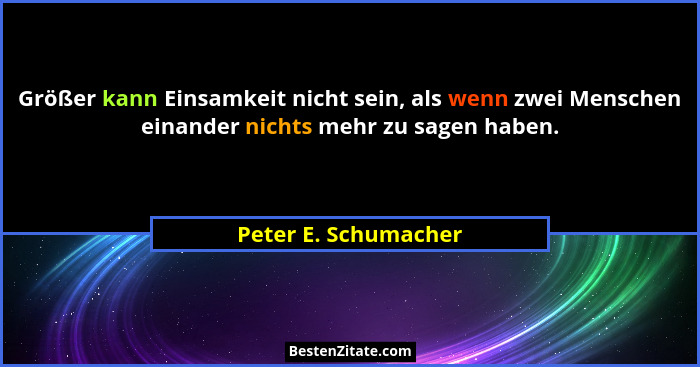 Größer kann Einsamkeit nicht sein, als wenn zwei Menschen einander nichts mehr zu sagen haben.... - Peter E. Schumacher