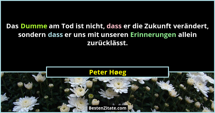 Das Dumme am Tod ist nicht, dass er die Zukunft verändert, sondern dass er uns mit unseren Erinnerungen allein zurücklässt.... - Peter Høeg