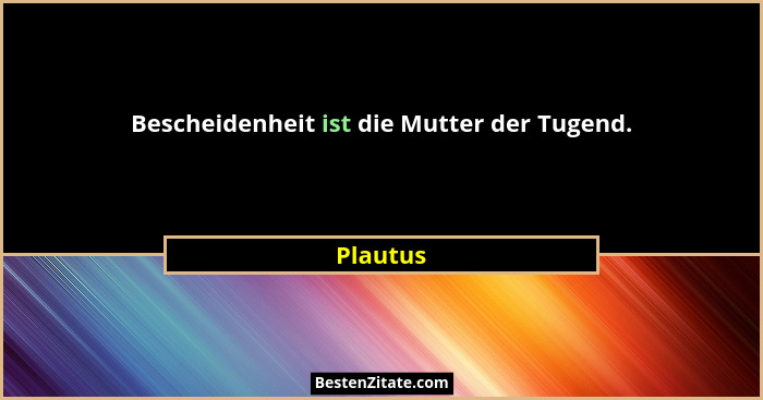 Bescheidenheit ist die Mutter der Tugend.... - Plautus