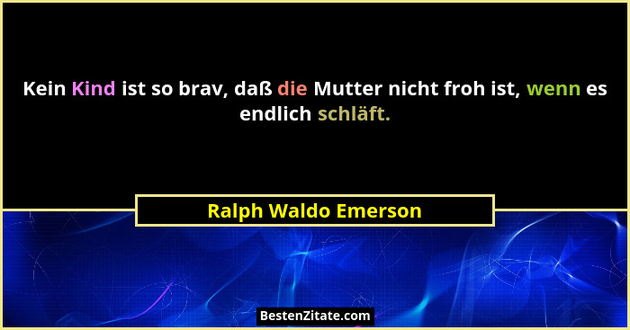 Kein Kind ist so brav, daß die Mutter nicht froh ist, wenn es endlich schläft.... - Ralph Waldo Emerson