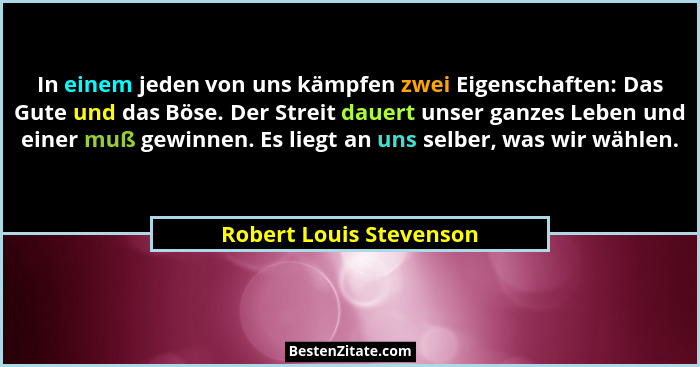 In einem jeden von uns kämpfen zwei Eigenschaften: Das Gute und das Böse. Der Streit dauert unser ganzes Leben und einer muß... - Robert Louis Stevenson