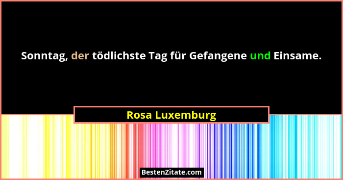 Sonntag, der tödlichste Tag für Gefangene und Einsame.... - Rosa Luxemburg