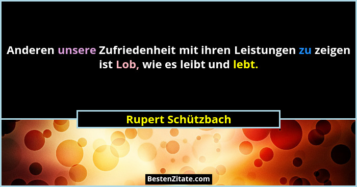 Anderen unsere Zufriedenheit mit ihren Leistungen zu zeigen ist Lob, wie es leibt und lebt.... - Rupert Schützbach