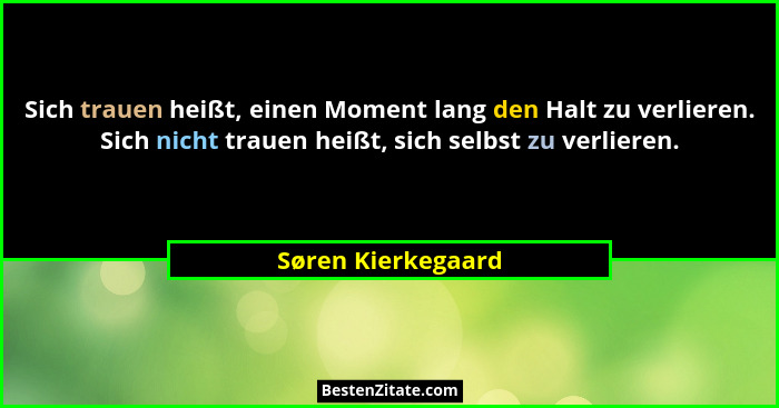 Sich trauen heißt, einen Moment lang den Halt zu verlieren. Sich nicht trauen heißt, sich selbst zu verlieren.... - Søren Kierkegaard