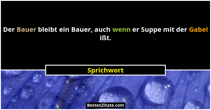 Der Bauer bleibt ein Bauer, auch wenn er Suppe mit der Gabel ißt.... - Sprichwort