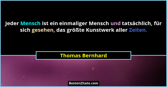 Jeder Mensch ist ein einmaliger Mensch und tatsächlich, für sich gesehen, das größte Kunstwerk aller Zeiten.... - Thomas Bernhard