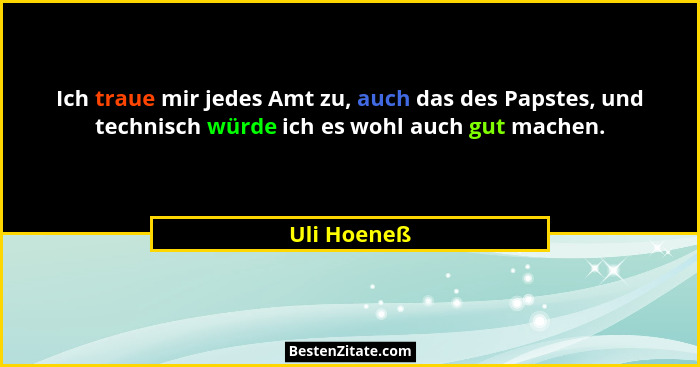Ich traue mir jedes Amt zu, auch das des Papstes, und technisch würde ich es wohl auch gut machen.... - Uli Hoeneß
