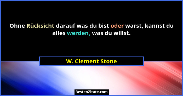 Ohne Rücksicht darauf was du bist oder warst, kannst du alles werden, was du willst.... - W. Clement Stone