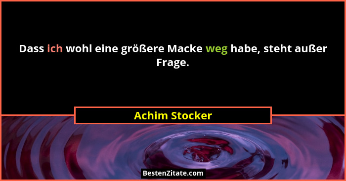 Dass ich wohl eine größere Macke weg habe, steht außer Frage.... - Achim Stocker