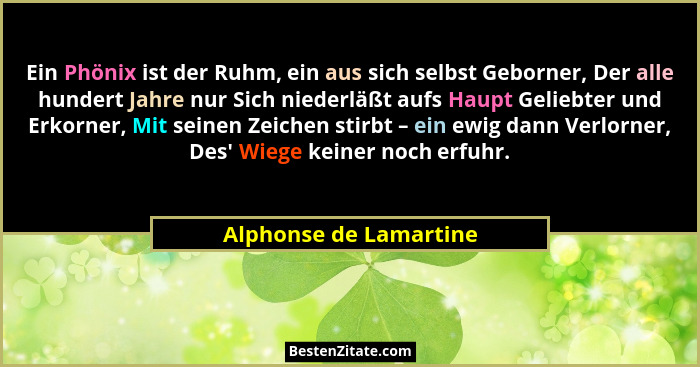 Ein Phönix ist der Ruhm, ein aus sich selbst Geborner, Der alle hundert Jahre nur Sich niederläßt aufs Haupt Geliebter und Erk... - Alphonse de Lamartine