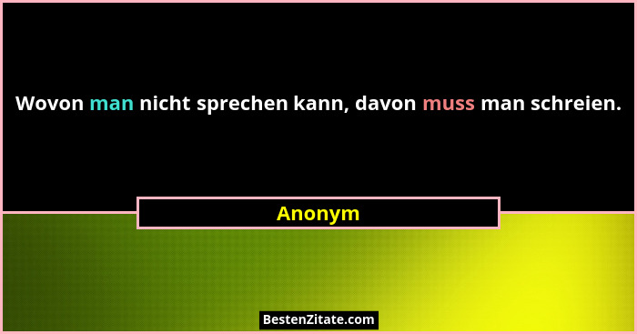 Wovon man nicht sprechen kann, davon muss man schreien.... - Anonym
