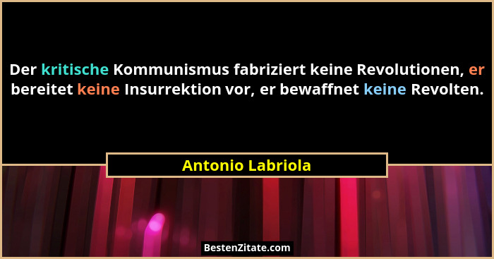 Der kritische Kommunismus fabriziert keine Revolutionen, er bereitet keine Insurrektion vor, er bewaffnet keine Revolten.... - Antonio Labriola