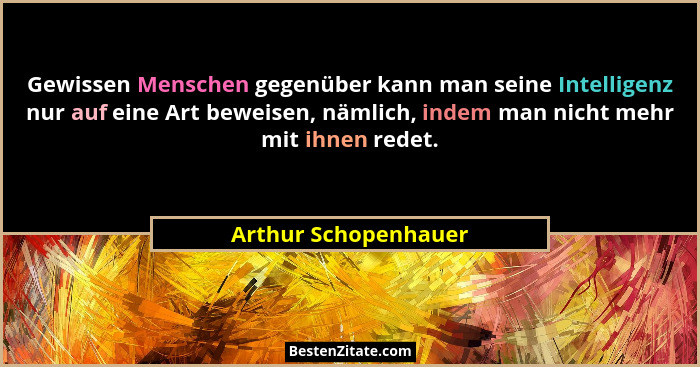 Gewissen Menschen gegenüber kann man seine Intelligenz nur auf eine Art beweisen, nämlich, indem man nicht mehr mit ihnen redet.... - Arthur Schopenhauer